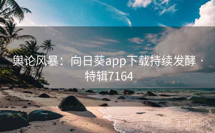 舆论风暴：向日葵app下载持续发酵 · 特辑7164