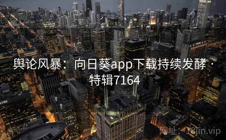 舆论风暴：向日葵app下载持续发酵 · 特辑7164