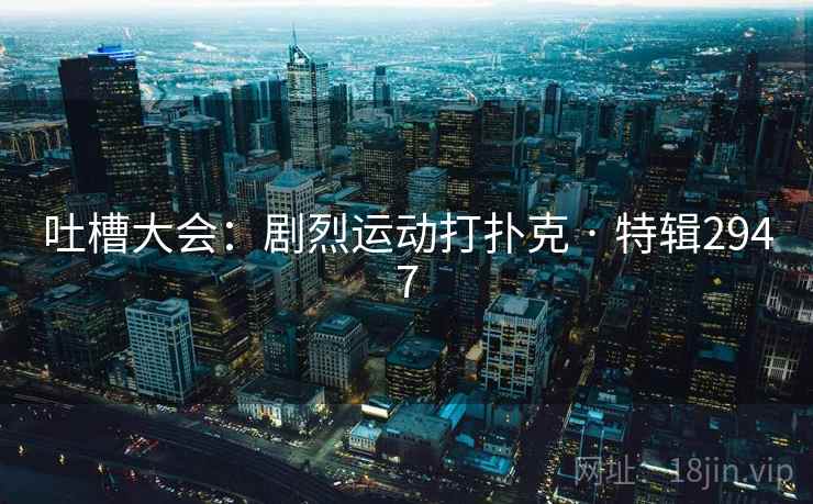 吐槽大会：剧烈运动打扑克 · 特辑2947