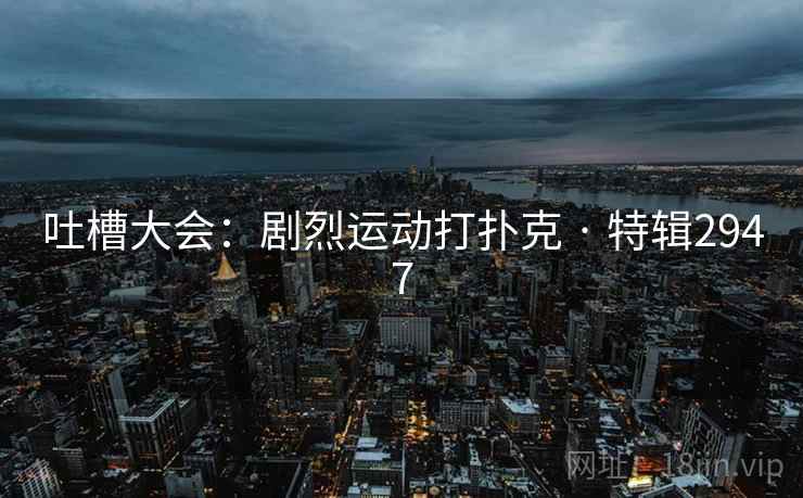 吐槽大会：剧烈运动打扑克 · 特辑2947