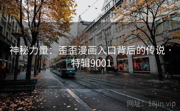 神秘力量：歪歪漫画入口背后的传说 · 特辑9001