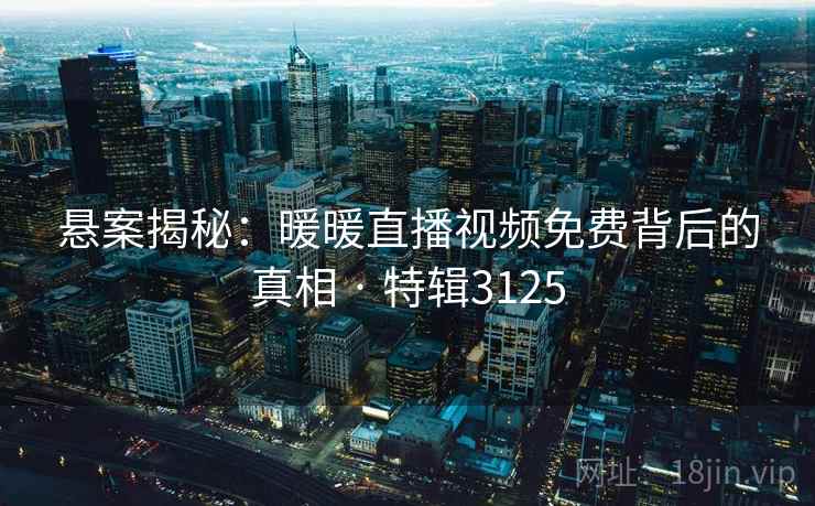 悬案揭秘：暖暖直播视频免费背后的真相 · 特辑3125