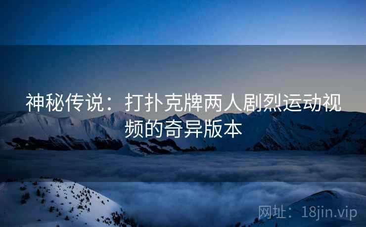 神秘传说：打扑克牌两人剧烈运动视频的奇异版本