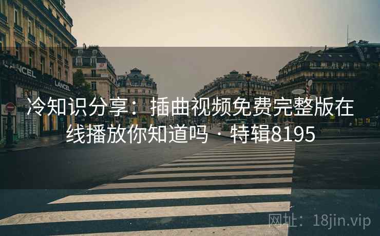 冷知识分享：插曲视频免费完整版在线播放你知道吗 · 特辑8195
