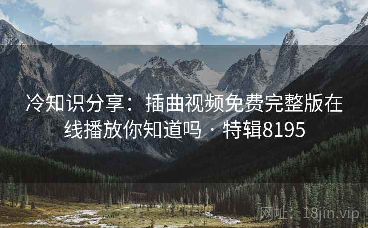 冷知识分享：插曲视频免费完整版在线播放你知道吗 · 特辑8195