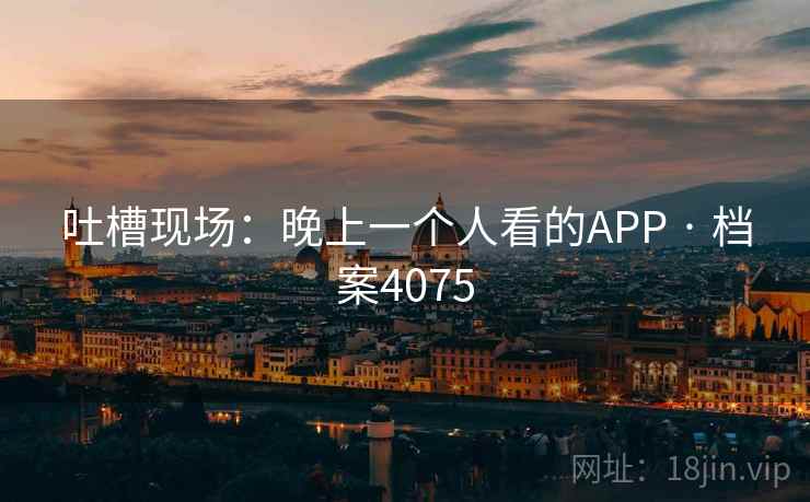 吐槽现场：晚上一个人看的APP · 档案4075