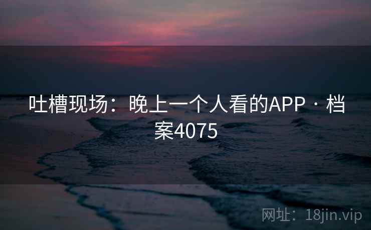 吐槽现场：晚上一个人看的APP · 档案4075
