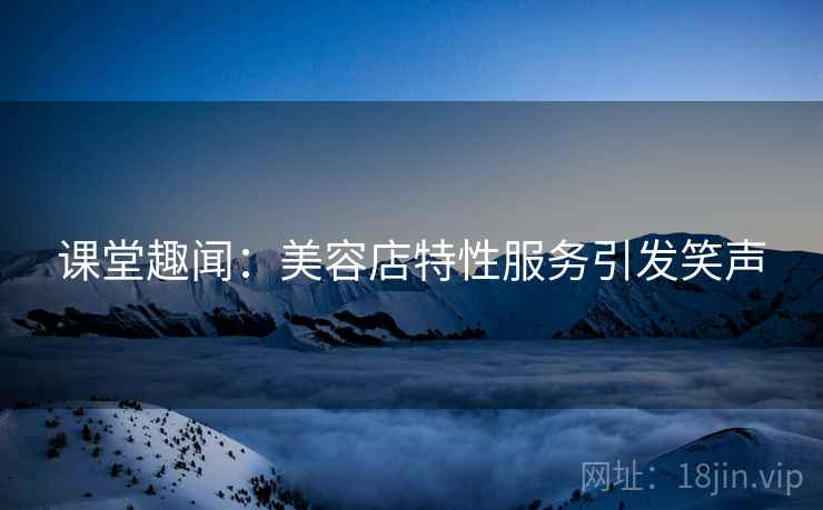 课堂趣闻：美容店特性服务引发笑声