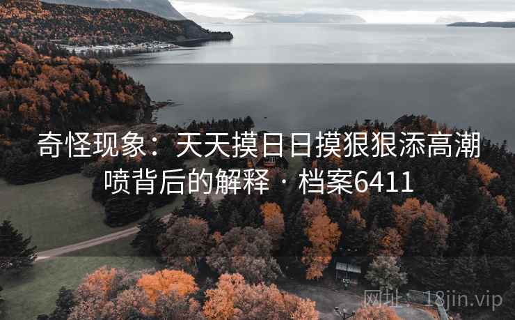 奇怪现象：天天摸日日摸狠狠添高潮喷背后的解释 · 档案6411