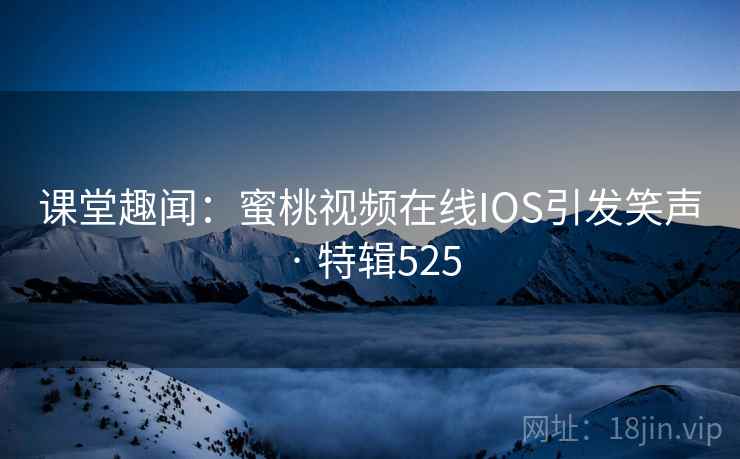 课堂趣闻：蜜桃视频在线IOS引发笑声 · 特辑525
