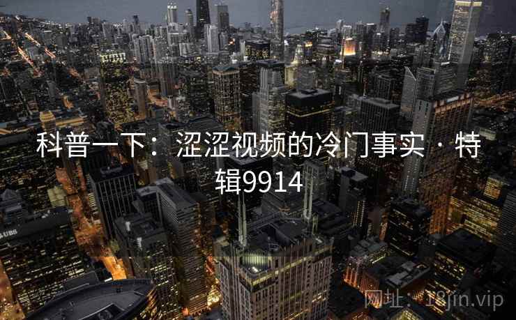 科普一下：涩涩视频的冷门事实 · 特辑9914