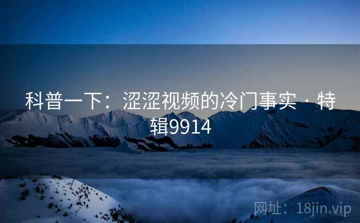 科普一下：涩涩视频的冷门事实 · 特辑9914