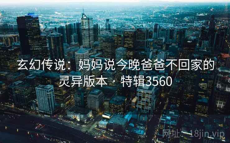 玄幻传说：妈妈说今晚爸爸不回家的灵异版本 · 特辑3560