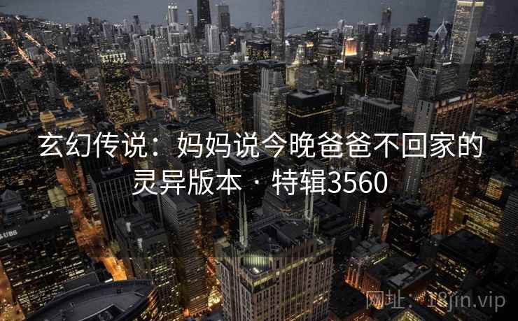 玄幻传说：妈妈说今晚爸爸不回家的灵异版本 · 特辑3560