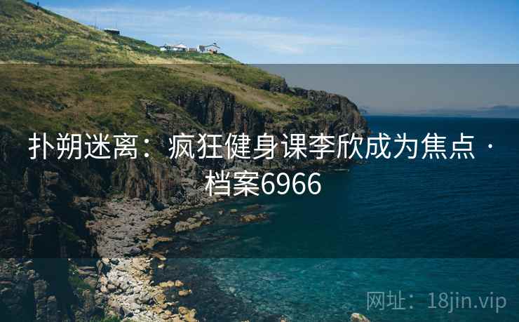 扑朔迷离：疯狂健身课李欣成为焦点 · 档案6966