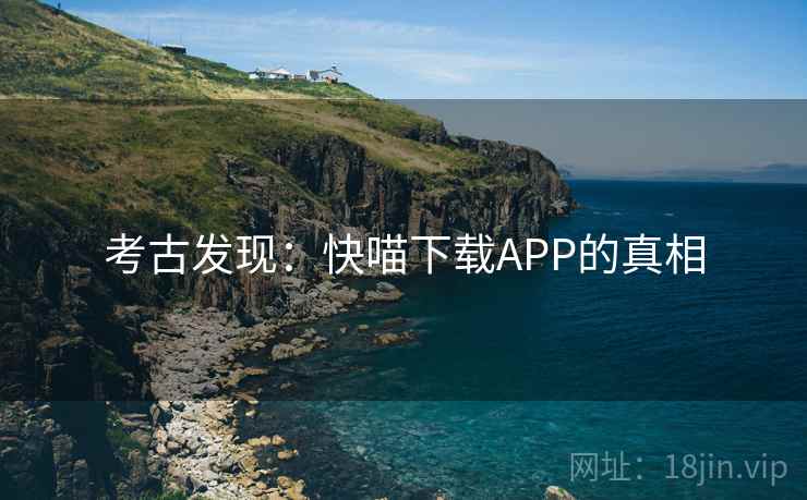 考古发现：快喵下载APP的真相