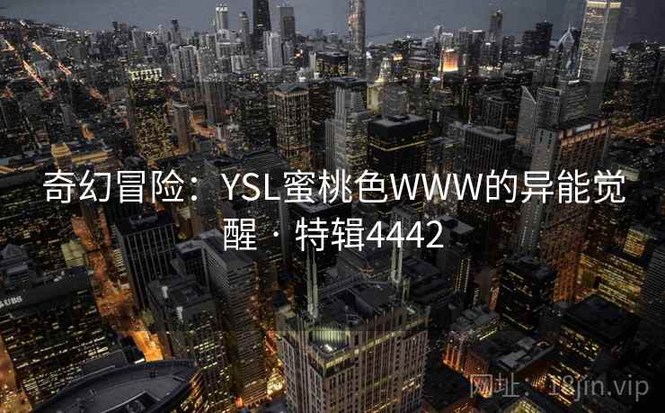 奇幻冒险：YSL蜜桃色WWW的异能觉醒 · 特辑4442
