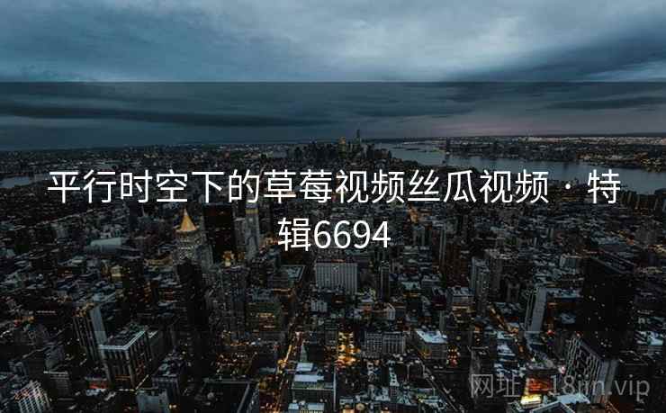 平行时空下的草莓视频丝瓜视频 · 特辑6694