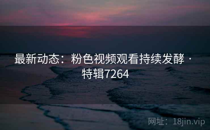 最新动态：粉色视频观看持续发酵 · 特辑7264