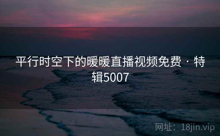 平行时空下的暖暖直播视频免费 · 特辑5007