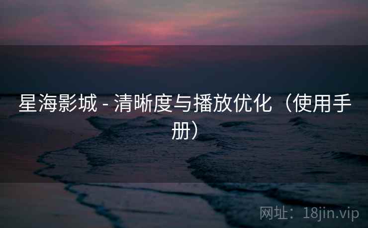 星海影城 - 清晰度与播放优化（使用手册）
