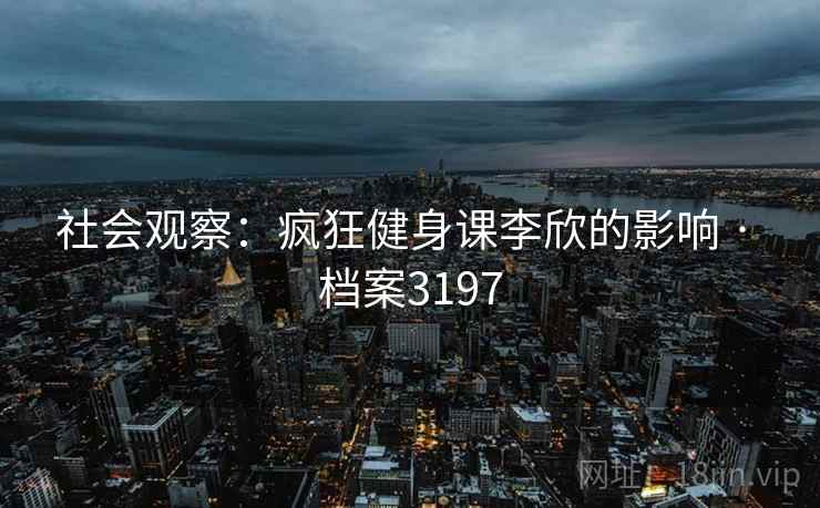 社会观察：疯狂健身课李欣的影响 · 档案3197