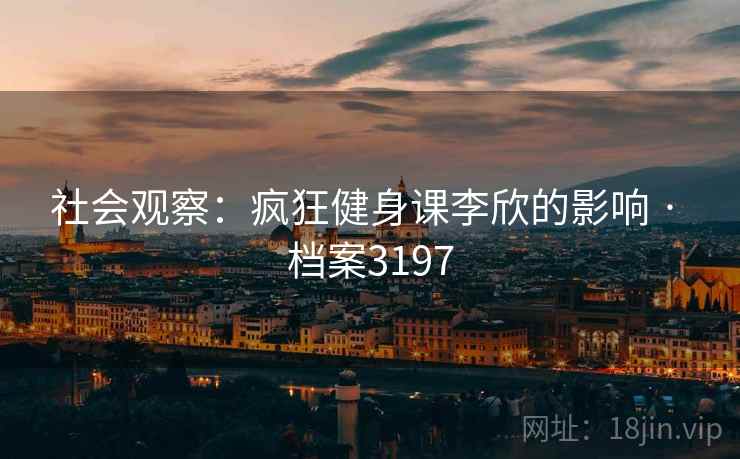 社会观察：疯狂健身课李欣的影响 · 档案3197