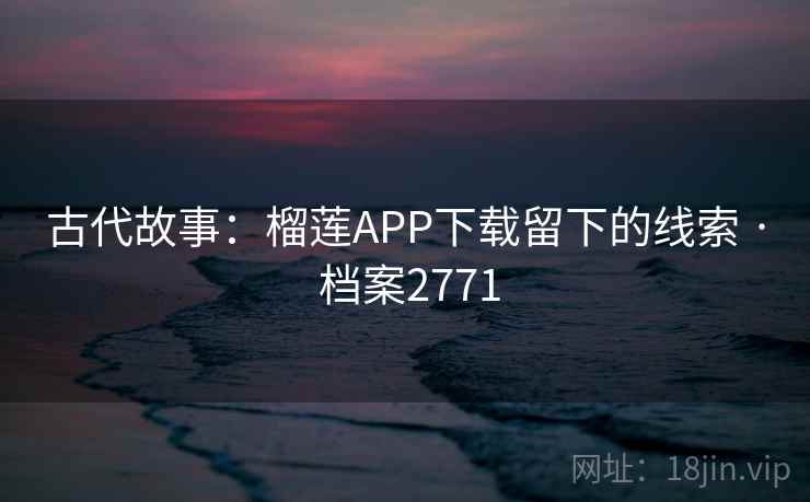 古代故事：榴莲APP下载留下的线索 · 档案2771