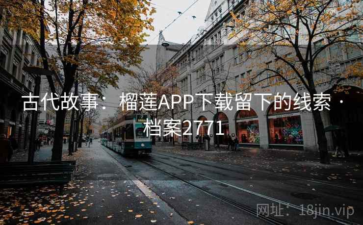 古代故事：榴莲APP下载留下的线索 · 档案2771