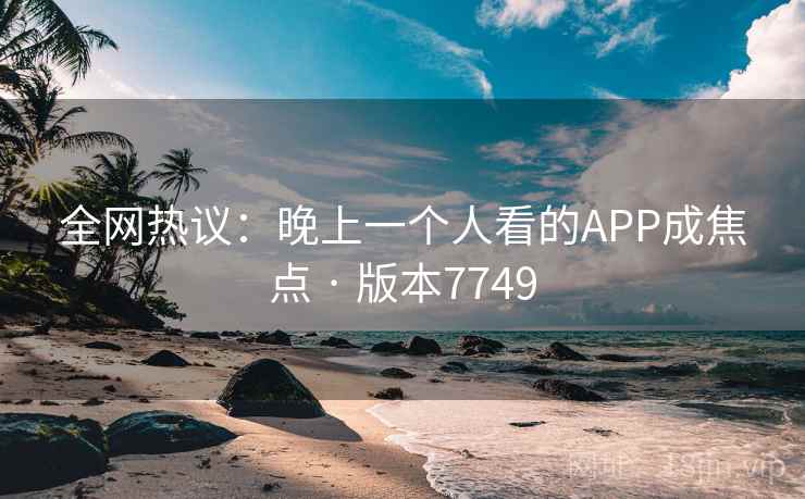 全网热议：晚上一个人看的APP成焦点 · 版本7749