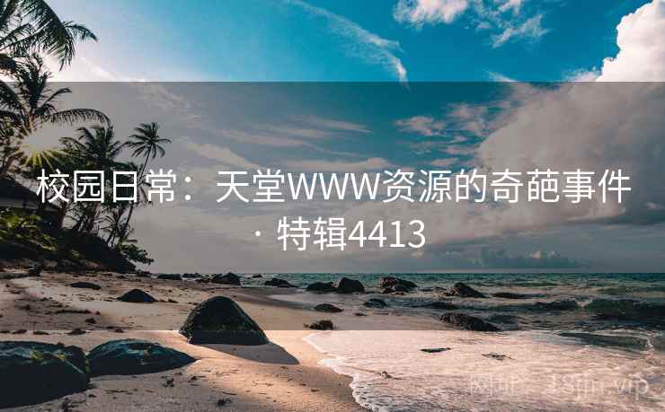 校园日常：天堂WWW资源的奇葩事件 · 特辑4413