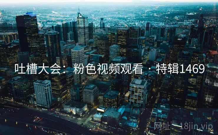 吐槽大会：粉色视频观看 · 特辑1469