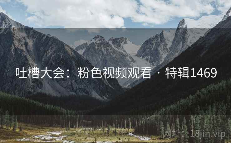 吐槽大会：粉色视频观看 · 特辑1469