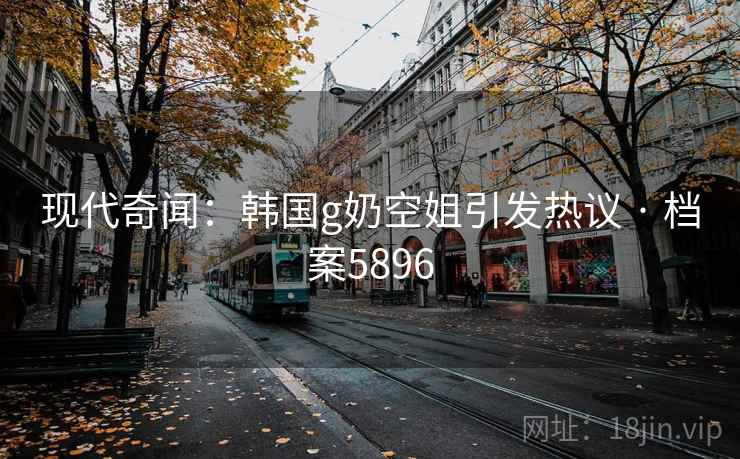 现代奇闻：韩国g奶空姐引发热议 · 档案5896