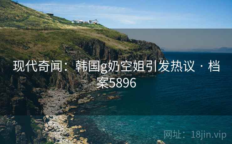 现代奇闻：韩国g奶空姐引发热议 · 档案5896