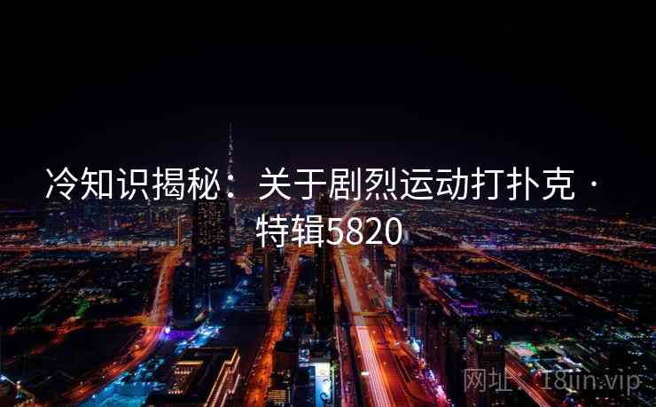 冷知识揭秘：关于剧烈运动打扑克 · 特辑5820