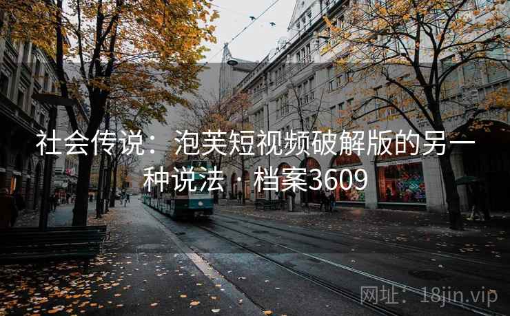 社会传说：泡芙短视频破解版的另一种说法 · 档案3609