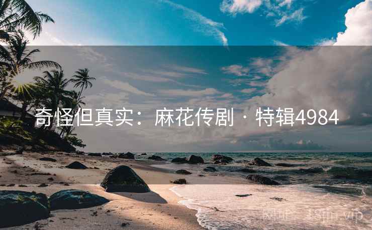 奇怪但真实：麻花传剧 · 特辑4984