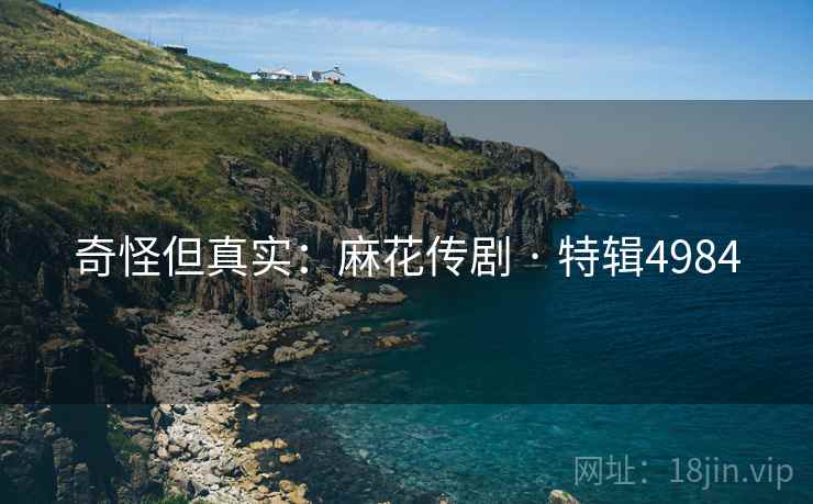 奇怪但真实：麻花传剧 · 特辑4984
