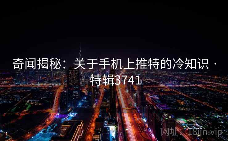奇闻揭秘：关于手机上推特的冷知识 · 特辑3741