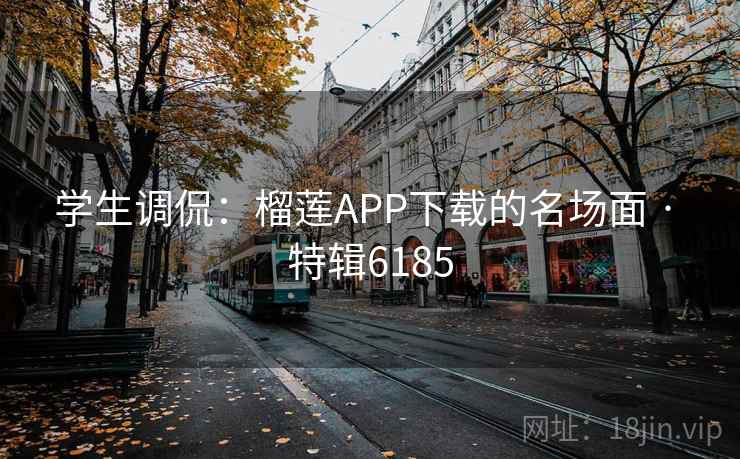 学生调侃：榴莲APP下载的名场面 · 特辑6185