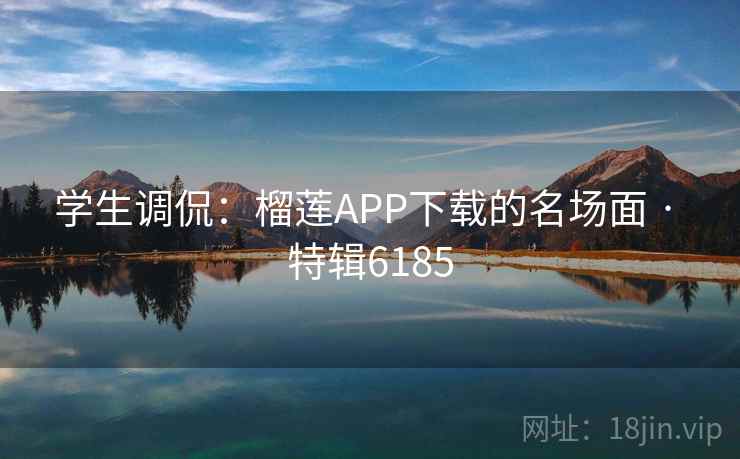 学生调侃：榴莲APP下载的名场面 · 特辑6185