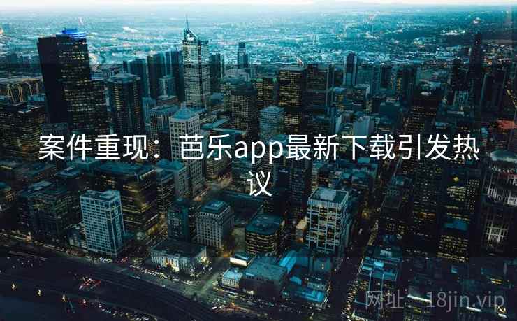 案件重现:芭乐app最新下载引发热议 案件重现:芭乐app最新下载引发热议