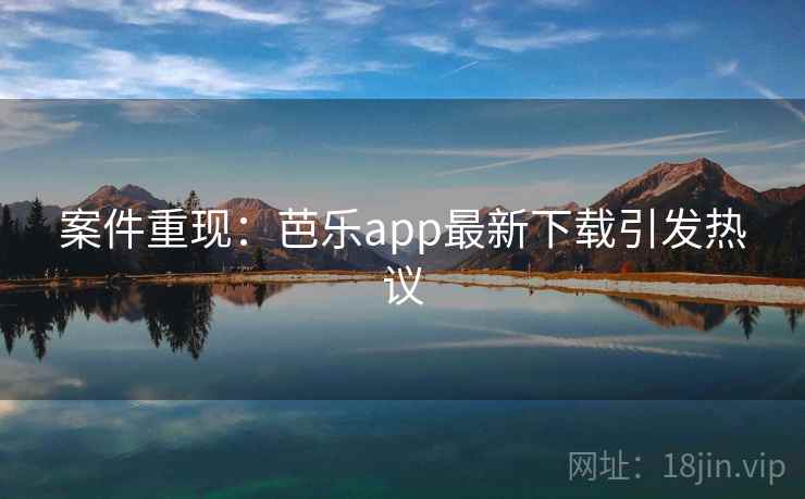 案件重现:芭乐app最新下载引发热议 案件重现:芭乐app最新下载引发热议