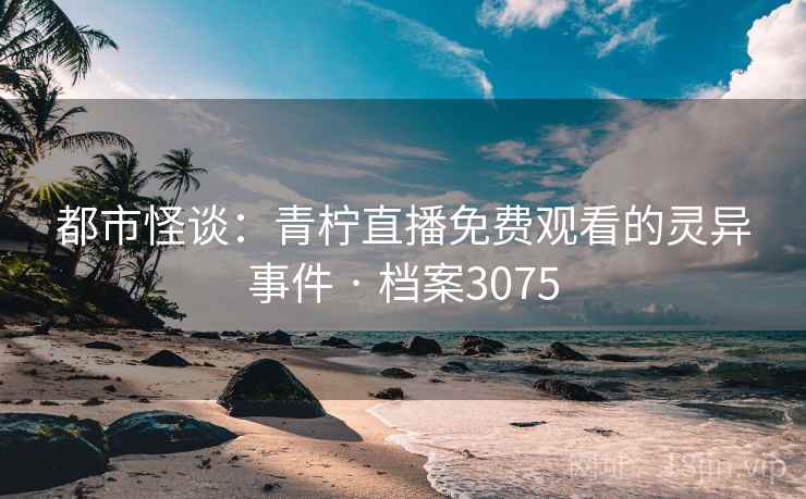 都市怪谈：青柠直播免费观看的灵异事件 · 档案3075
