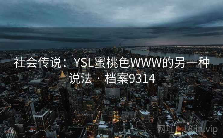 社会传说:YSL蜜桃色WWW的另一种说法 · 档案9314 社会传说:YSL蜜桃色WWW的另一种说法 · 档案9314