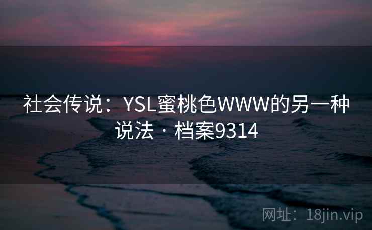 社会传说:YSL蜜桃色WWW的另一种说法 · 档案9314 社会传说:YSL蜜桃色WWW的另一种说法 · 档案9314