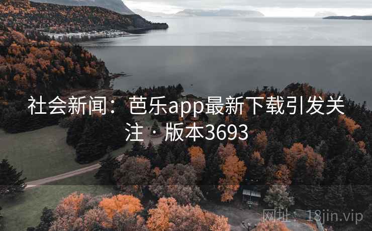 社会新闻：芭乐app最新下载引发关注 · 版本3693