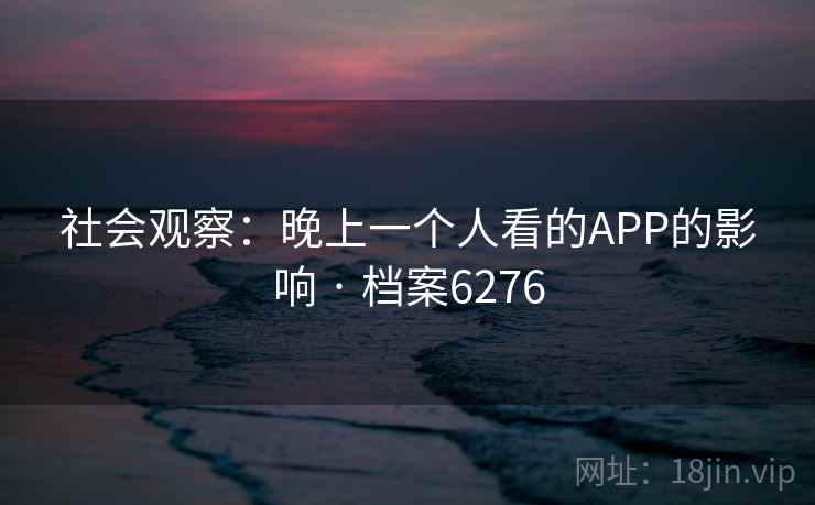 社会观察:晚上一个人看的APP的影响 · 档案6276 社会观察:晚上一个人看的APP的影响 · 档案6276