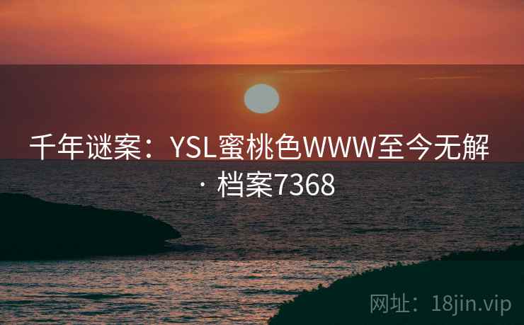 千年谜案:YSL蜜桃色WWW至今无解 · 档案7368 千年谜案:YSL蜜桃色WWW至今无解 · 档案7368